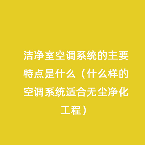 潔凈室空調系統的主要特點是什么（什么樣的空調系統適合無塵凈化工程）