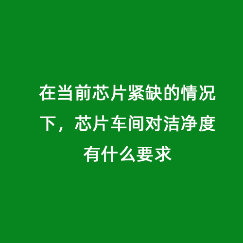 在當(dāng)前芯片緊缺的情況下，芯片車間對潔凈度有什么要求