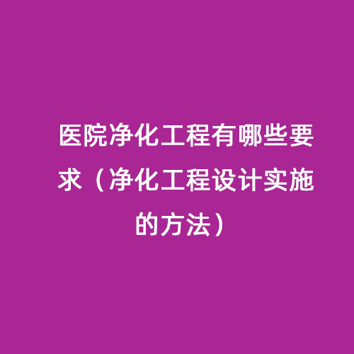 醫(yī)院凈化工程有哪些要求（凈化工程設(shè)計實(shí)施的方法）