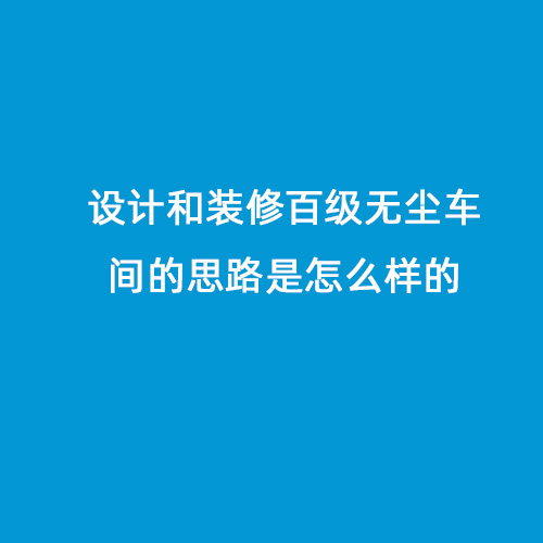 設計和裝修百級無塵車間的思路是怎么樣的